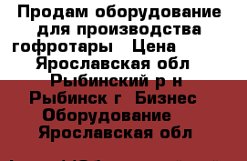 Продам оборудование для производства гофротары › Цена ­ 111 - Ярославская обл., Рыбинский р-н, Рыбинск г. Бизнес » Оборудование   . Ярославская обл.